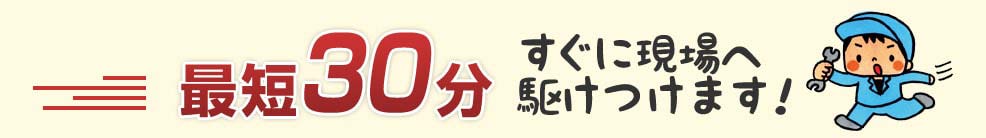 最短30分 すぐに現場へかけつけます!